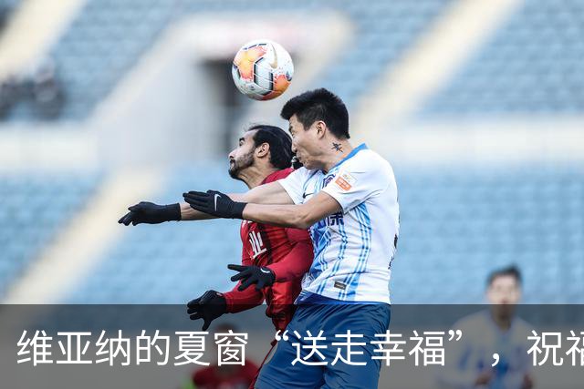 维亚纳的夏窗“送走幸福”，祝福昔日队友们的新征途